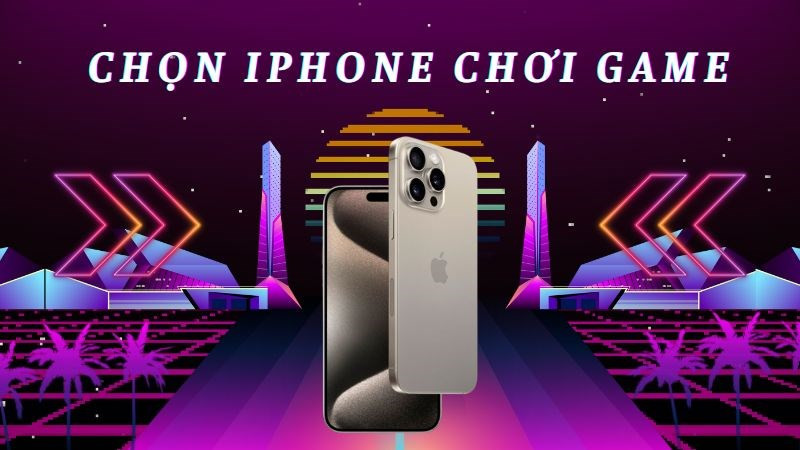 Chọn iPhone nào chơi game mượt mà?