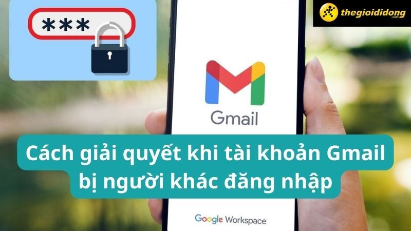 Cách giải quyết khi tài khoản Gmail bị người khác đăng nhập