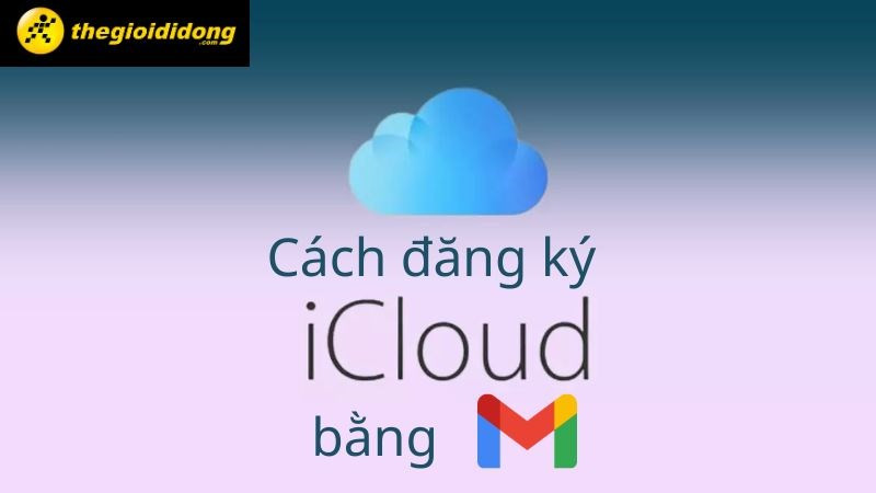 Hướng dẫn đăng ký iCloud bằng Gmail trên điện thoại và máy tính