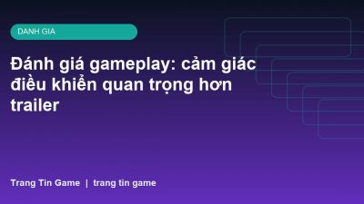 Đánh giá gameplay: cảm giác điều khiển quan trọng hơn trailer