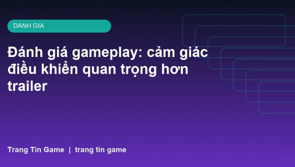Đánh giá gameplay: cảm giác điều khiển quan trọng hơn trailer