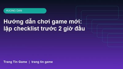 Hướng dẫn chơi game mới: lập checklist trước 2 giờ đầu