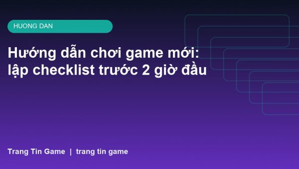 Hướng dẫn chơi game mới: lập checklist trước 2 giờ đầu