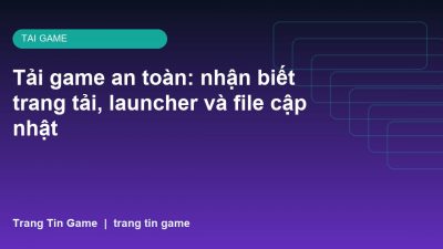 Tải game an toàn: nhận biết trang tải, launcher và file cập nhật