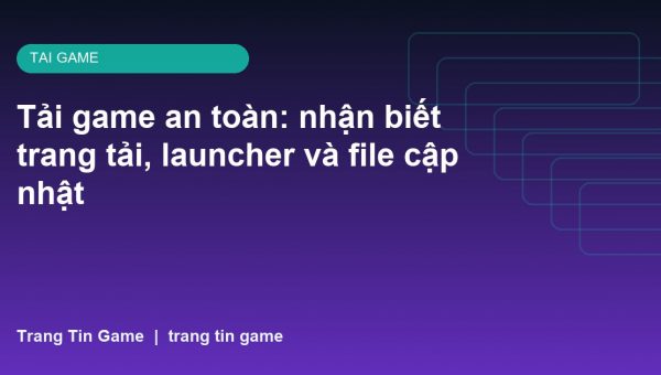 Tải game an toàn: nhận biết trang tải, launcher và file cập nhật