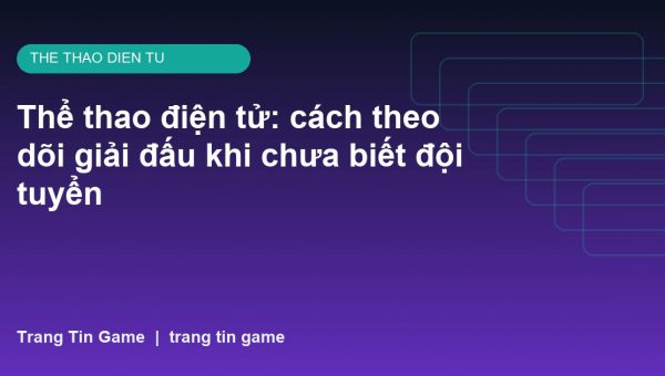 Thể thao điện tử: cách theo dõi giải đấu khi chưa biết đội tuyển