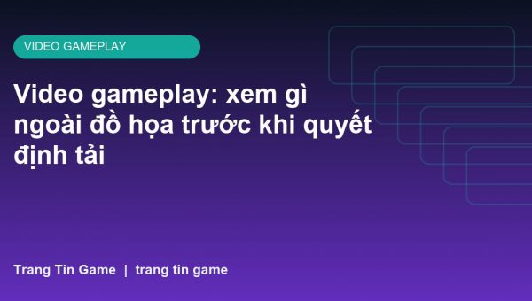 Video gameplay: xem gì ngoài đồ họa trước khi quyết định tải